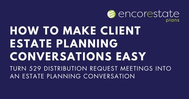 How to make client estate planning conversations Easy: Turn 529 distribution request meetings into an estate planning conversation